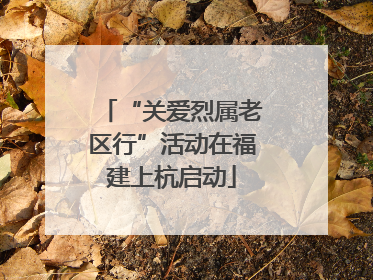 “关爱烈属老区行”活动在福建上杭启动